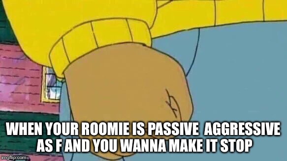 Arthur Fist Meme | WHEN YOUR ROOMIE IS PASSIVE  AGGRESSIVE AS F AND YOU WANNA MAKE IT STOP | image tagged in arthur fist | made w/ Imgflip meme maker