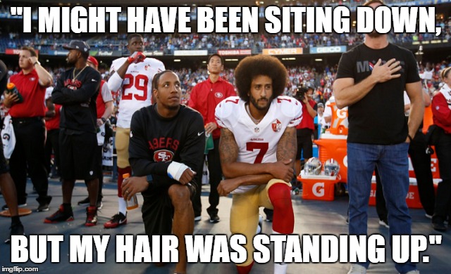 "I MIGHT HAVE BEEN SITING DOWN, BUT MY HAIR WAS STANDING UP." | image tagged in colin kaepernick,colin kaepernick oppressed,colin kaepernick participation | made w/ Imgflip meme maker