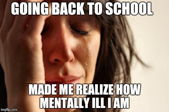 I feel like I need to up my dose in anti-psychotics or something  | GOING BACK TO SCHOOL; MADE ME REALIZE HOW MENTALLY ILL I AM | image tagged in memes,first world problems | made w/ Imgflip meme maker