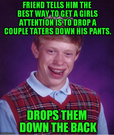 Bad Luck Brian | FRIEND TELLS HIM THE BEST WAY TO GET A GIRLS ATTENTION IS TO DROP A COUPLE TATERS DOWN HIS PANTS. DROPS THEM DOWN THE BACK | image tagged in memes,bad luck brian | made w/ Imgflip meme maker