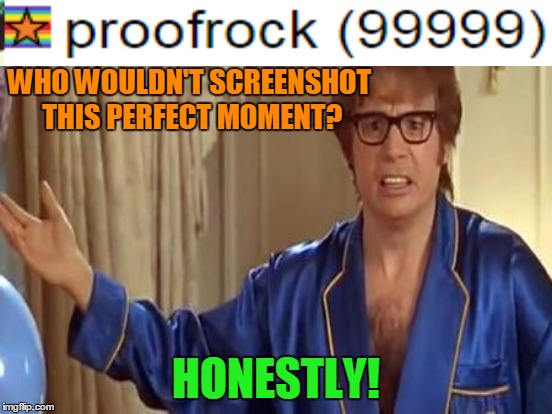 WHO WOULDN'T SCREENSHOT THIS PERFECT MOMENT? HONESTLY! | made w/ Imgflip meme maker