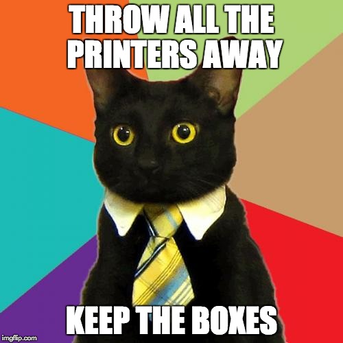 Business Cat Meme | THROW ALL THE PRINTERS AWAY; KEEP THE BOXES | image tagged in memes,business cat | made w/ Imgflip meme maker