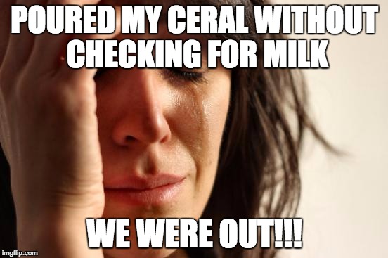 Cereal killer | POURED MY CERAL WITHOUT CHECKING FOR MILK; WE WERE OUT!!! | image tagged in memes,first world problems,milk,ceral | made w/ Imgflip meme maker