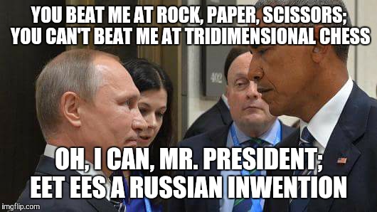 YOU BEAT ME AT ROCK, PAPER, SCISSORS; YOU CAN'T BEAT ME AT TRIDIMENSIONAL CHESS; OH, I CAN, MR. PRESIDENT; EET EES A RUSSIAN INWENTION | image tagged in putin v obama | made w/ Imgflip meme maker