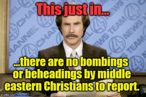 Ron Burgundy Meme | This just in... ...there are no bombings or beheadings by middle eastern Christians to report. | image tagged in memes,ron burgundy | made w/ Imgflip meme maker