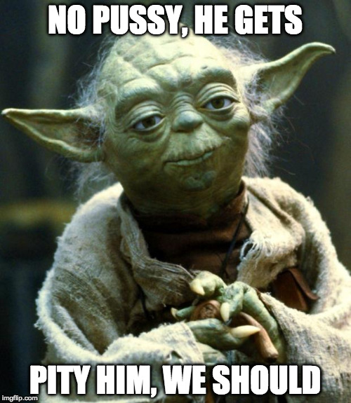 Star Wars Yoda Meme | NO PUSSY, HE GETS PITY HIM, WE SHOULD | image tagged in memes,star wars yoda | made w/ Imgflip meme maker