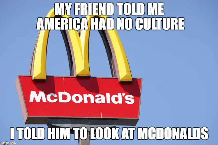 MY FRIEND TOLD ME AMERICA HAD NO CULTURE; I TOLD HIM TO LOOK AT MCDONALDS | image tagged in meme | made w/ Imgflip meme maker