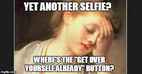 Not Another Selfie | YET ANOTHER SELFIE? WHERE'S THE "GET OVER YOURSELF ALREADY" BUTTON? | image tagged in selfie,vain | made w/ Imgflip meme maker
