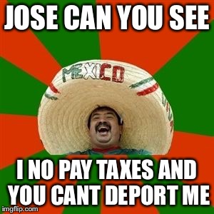 JOSE CAN YOU SEE; I NO PAY TAXES AND YOU CANT DEPORT ME | image tagged in happy mexican,mexican,memes | made w/ Imgflip meme maker