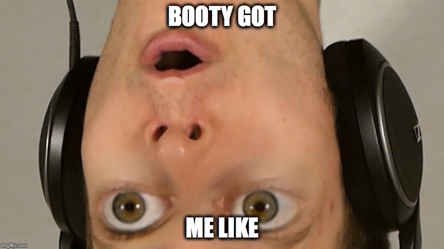 BOOTY GOT; ME LIKE | image tagged in oompsie | made w/ Imgflip meme maker