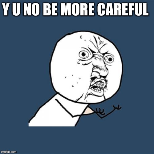 Y U NO BE MORE CAREFUL | image tagged in memes,y u no | made w/ Imgflip meme maker