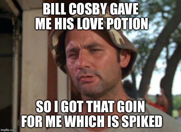 So I Got That Goin For Me Which Is Nice Meme | BILL COSBY GAVE ME HIS LOVE POTION; SO I GOT THAT GOIN FOR ME WHICH IS SPIKED | image tagged in memes,so i got that goin for me which is nice | made w/ Imgflip meme maker