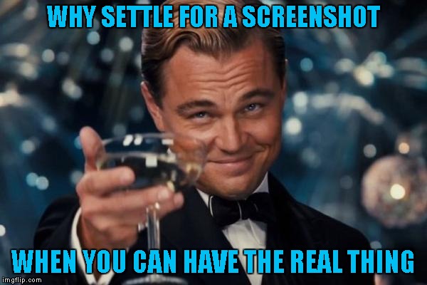 Leonardo Dicaprio Cheers Meme | WHY SETTLE FOR A SCREENSHOT WHEN YOU CAN HAVE THE REAL THING | image tagged in memes,leonardo dicaprio cheers | made w/ Imgflip meme maker