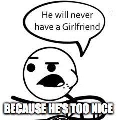 He Will Never Get A Girlfriend Meme | BECAUSE HE'S TOO NICE | image tagged in memes,he will never get a girlfriend | made w/ Imgflip meme maker