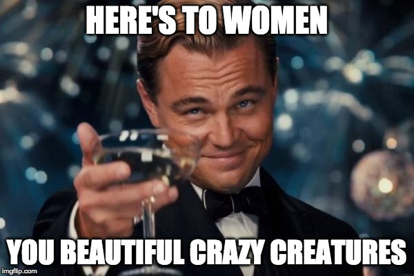Crazy awesome! | HERE'S TO WOMEN; YOU BEAUTIFUL CRAZY CREATURES | image tagged in memes,leonardo dicaprio cheers | made w/ Imgflip meme maker