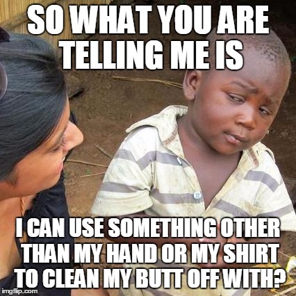 Third World Skeptical Kid Meme | SO WHAT YOU ARE TELLING ME IS I CAN USE SOMETHING OTHER THAN MY HAND OR MY SHIRT TO CLEAN MY BUTT OFF WITH? | image tagged in memes,third world skeptical kid | made w/ Imgflip meme maker