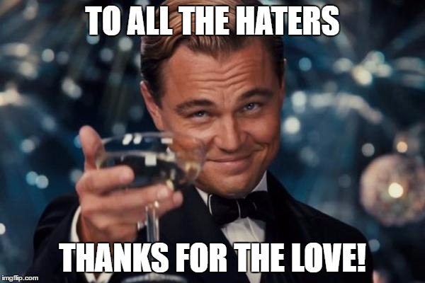 Leonardo Dicaprio Cheers | TO ALL THE HATERS; THANKS FOR THE LOVE! | image tagged in memes,leonardo dicaprio cheers | made w/ Imgflip meme maker