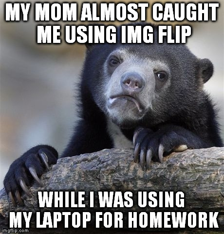 Confession Bear | MY MOM ALMOST CAUGHT ME USING IMG FLIP; WHILE I WAS USING MY LAPTOP FOR HOMEWORK | image tagged in memes,confession bear | made w/ Imgflip meme maker