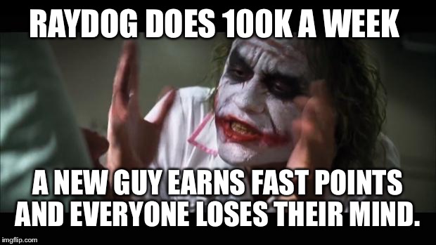 And everybody loses their minds | RAYDOG DOES 100K A WEEK; A NEW GUY EARNS FAST POINTS AND EVERYONE LOSES THEIR MIND. | image tagged in memes,and everybody loses their minds | made w/ Imgflip meme maker