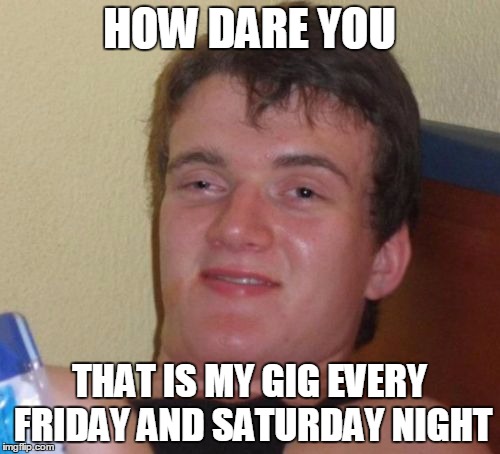 10 Guy Meme | HOW DARE YOU THAT IS MY GIG EVERY FRIDAY AND SATURDAY NIGHT | image tagged in memes,10 guy | made w/ Imgflip meme maker