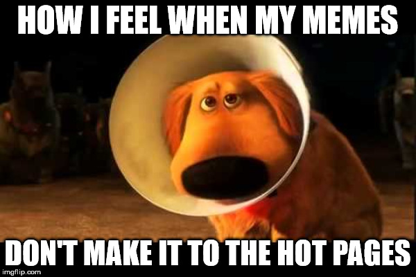 HOW I FEEL WHEN MY MEMES DON'T MAKE IT TO THE HOT PAGES | made w/ Imgflip meme maker