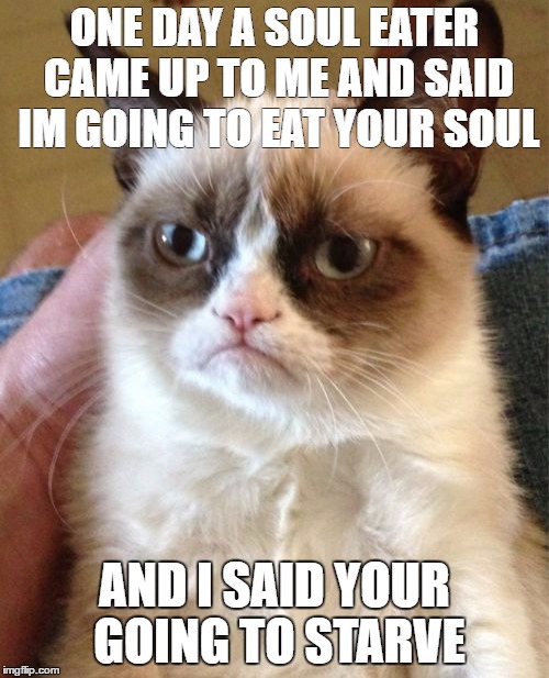 Grumpy Cat | ONE DAY A SOUL EATER CAME UP TO ME AND SAID IM GOING TO EAT YOUR SOUL; AND I SAID YOUR GOING TO STARVE | image tagged in memes,grumpy cat | made w/ Imgflip meme maker