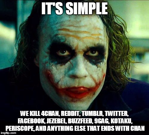 Joker. It's simple we kill the batman | IT'S SIMPLE; WE KILL 4CHAN, REDDIT, TUMBLR, TWITTER, FACEBOOK, JEZEBEL, BUZZFEED, 9GAG, KOTAKU, PERISCOPE, AND ANYTHING ELSE THAT ENDS WITH CHAN | image tagged in joker it's simple we kill the batman | made w/ Imgflip meme maker