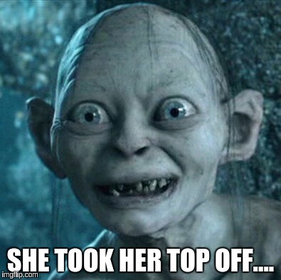Gollum | SHE TOOK HER TOP OFF.... | image tagged in memes,gollum | made w/ Imgflip meme maker