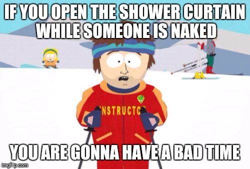 Super Cool Ski Instructor | IF YOU OPEN THE SHOWER CURTAIN WHILE SOMEONE IS NAKED; YOU ARE GONNA HAVE A BAD TIME | image tagged in memes,super cool ski instructor | made w/ Imgflip meme maker