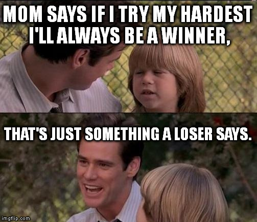 That's Just Something X Say Meme | MOM SAYS IF I TRY MY HARDEST I'LL ALWAYS BE A WINNER, THAT'S JUST SOMETHING A LOSER SAYS. | image tagged in memes,thats just something x say | made w/ Imgflip meme maker