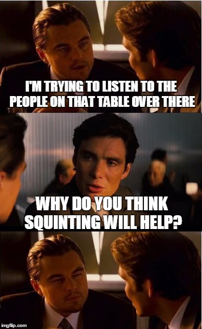 Inception | I'M TRYING TO LISTEN TO THE PEOPLE ON THAT TABLE OVER THERE; WHY DO YOU THINK SQUINTING WILL HELP? | image tagged in memes,inception | made w/ Imgflip meme maker