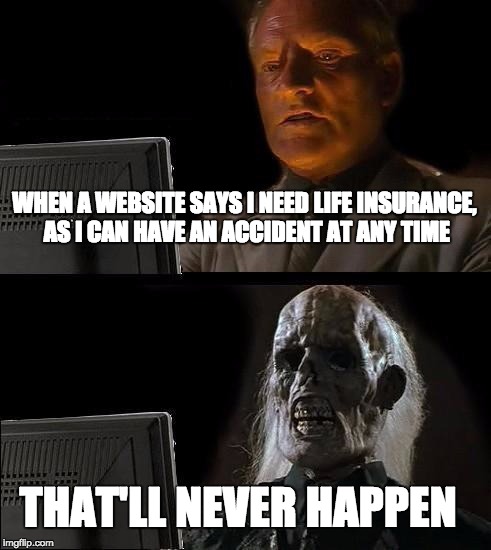 I'll Just Wait Here Meme | WHEN A WEBSITE SAYS I NEED LIFE INSURANCE, AS I CAN HAVE AN ACCIDENT AT ANY TIME; THAT'LL NEVER HAPPEN | image tagged in memes,ill just wait here | made w/ Imgflip meme maker
