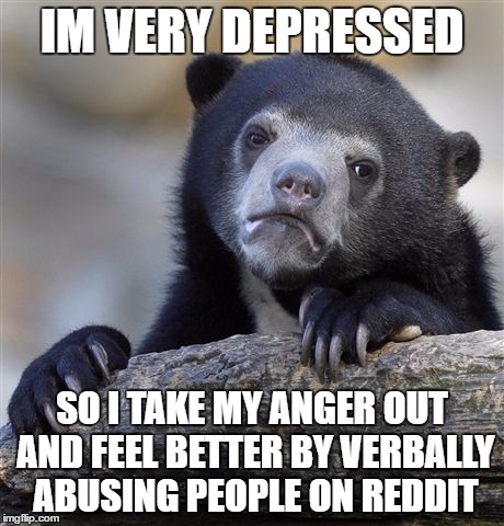 Confession Bear | IM VERY DEPRESSED; SO I TAKE MY ANGER OUT AND FEEL BETTER BY VERBALLY ABUSING PEOPLE ON REDDIT | image tagged in memes,confession bear | made w/ Imgflip meme maker
