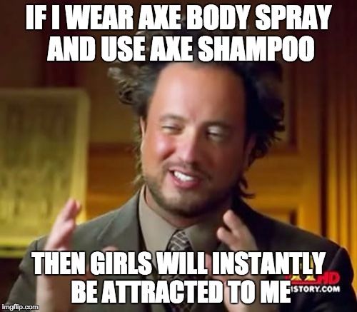 Ancient Aliens Meme | IF I WEAR AXE BODY SPRAY AND USE AXE SHAMPOO; THEN GIRLS WILL INSTANTLY BE ATTRACTED TO ME | image tagged in memes,ancient aliens | made w/ Imgflip meme maker