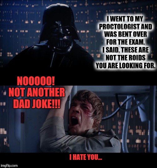 You cannot escape the power of the dad joke | I WENT TO MY PROCTOLOGIST AND WAS BENT OVER FOR THE EXAM. I SAID, THESE ARE NOT THE ROIDS YOU ARE LOOKING FOR. NOOOOO! NOT ANOTHER DAD JOKE!!! I HATE YOU... | image tagged in memes,star wars no,dad joke | made w/ Imgflip meme maker