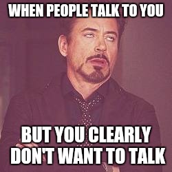 ironman eyeroll | WHEN PEOPLE TALK TO YOU; BUT YOU CLEARLY DON'T WANT TO TALK | image tagged in ironman eyeroll | made w/ Imgflip meme maker