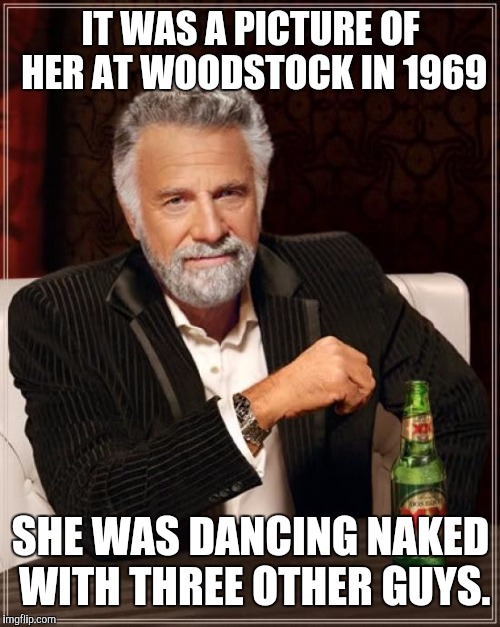 The Most Interesting Man In The World Meme | IT WAS A PICTURE OF HER AT WOODSTOCK IN 1969 SHE WAS DANCING NAKED WITH THREE OTHER GUYS. | image tagged in memes,the most interesting man in the world | made w/ Imgflip meme maker