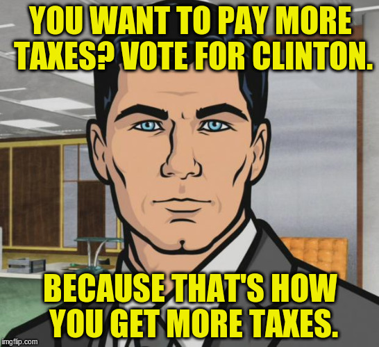Archer against Clinton. | YOU WANT TO PAY MORE TAXES? VOTE FOR CLINTON. BECAUSE THAT'S HOW YOU GET MORE TAXES. | image tagged in memes,archer,hillary clinton,taxes,let's raise their taxes,election 2016 | made w/ Imgflip meme maker
