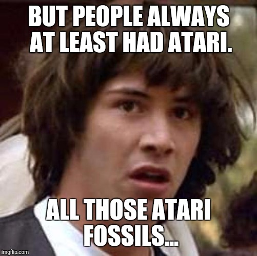 Conspiracy Keanu Meme | BUT PEOPLE ALWAYS AT LEAST HAD ATARI. ALL THOSE ATARI FOSSILS... | image tagged in memes,conspiracy keanu | made w/ Imgflip meme maker