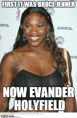 Evander...? | FIRST IT WAS BRUCE JENNER; NOW EVANDER HOLYFIELD | image tagged in serena williams | made w/ Imgflip meme maker