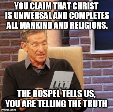 Maury Lie Detector Meme | YOU CLAIM THAT CHRIST IS UNIVERSAL AND COMPLETES ALL MANKIND AND RELIGIONS. THE GOSPEL TELLS US, YOU ARE TELLING THE TRUTH | image tagged in memes,maury lie detector | made w/ Imgflip meme maker