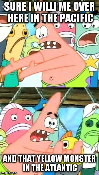 Put It Somewhere Else Patrick Meme | SURE I WILL! ME OVER HERE IN THE PACIFIC AND THAT YELLOW MONSTER IN THE ATLANTIC | image tagged in memes,put it somewhere else patrick | made w/ Imgflip meme maker
