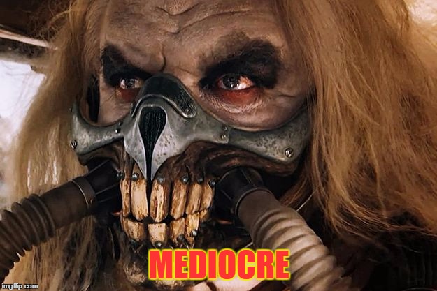 Mediocre | MEDIOCRE | image tagged in immortan joe,memes,mediocre | made w/ Imgflip meme maker