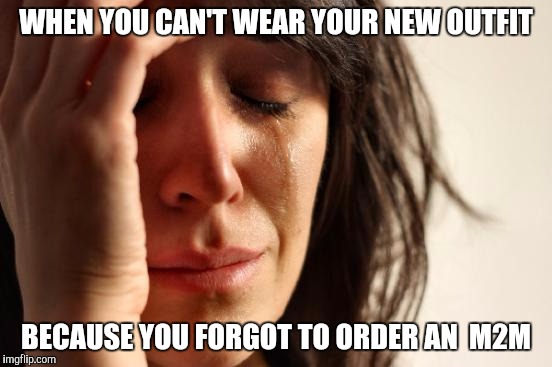 First World Problems Meme | WHEN YOU CAN'T WEAR YOUR NEW OUTFIT; BECAUSE YOU FORGOT TO ORDER AN  M2M | image tagged in memes,first world problems | made w/ Imgflip meme maker