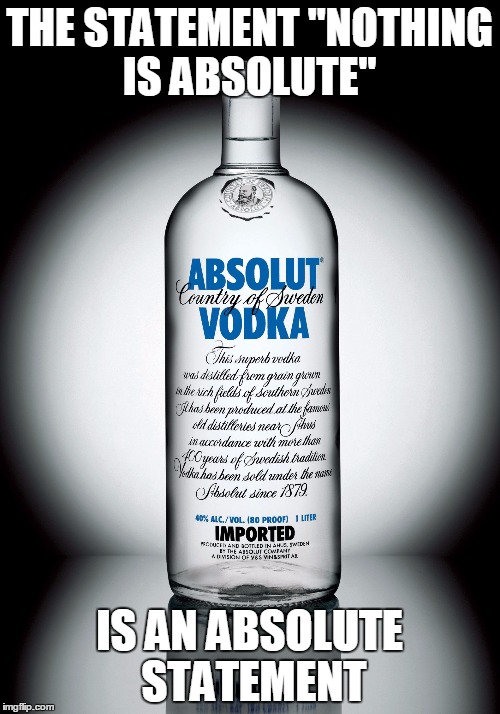 THE STATEMENT "NOTHING IS ABSOLUTE" IS AN ABSOLUTE STATEMENT | image tagged in absolut | made w/ Imgflip meme maker