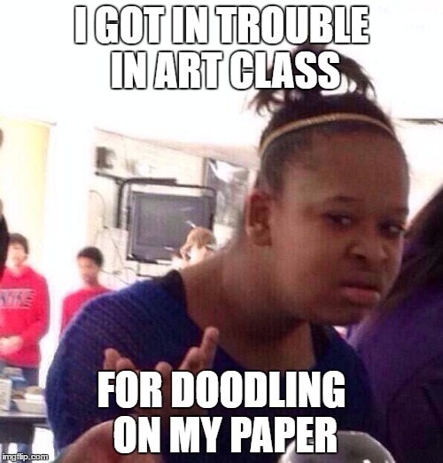 I swear this actually happened | I GOT IN TROUBLE IN ART CLASS; FOR DOODLING ON MY PAPER | image tagged in memes,black girl wat | made w/ Imgflip meme maker