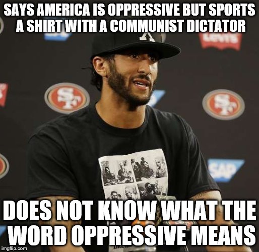 Colin Kaepernick Castro t shirt  | SAYS AMERICA IS OPPRESSIVE BUT SPORTS A SHIRT WITH A COMMUNIST DICTATOR DOES NOT KNOW WHAT THE WORD OPPRESSIVE MEANS | image tagged in colin kaepernick castro t shirt | made w/ Imgflip meme maker