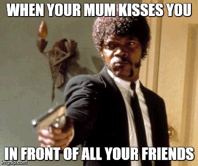 Say That Again I Dare You Meme | WHEN YOUR MUM KISSES YOU; IN FRONT OF ALL YOUR FRIENDS | image tagged in memes,say that again i dare you | made w/ Imgflip meme maker