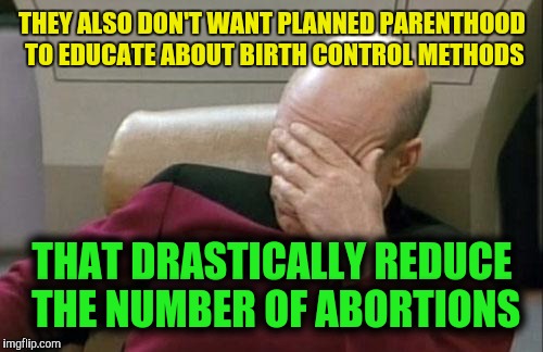 Captain Picard Facepalm Meme | THEY ALSO DON'T WANT PLANNED PARENTHOOD TO EDUCATE ABOUT BIRTH CONTROL METHODS THAT DRASTICALLY REDUCE THE NUMBER
OF ABORTIONS | image tagged in memes,captain picard facepalm | made w/ Imgflip meme maker