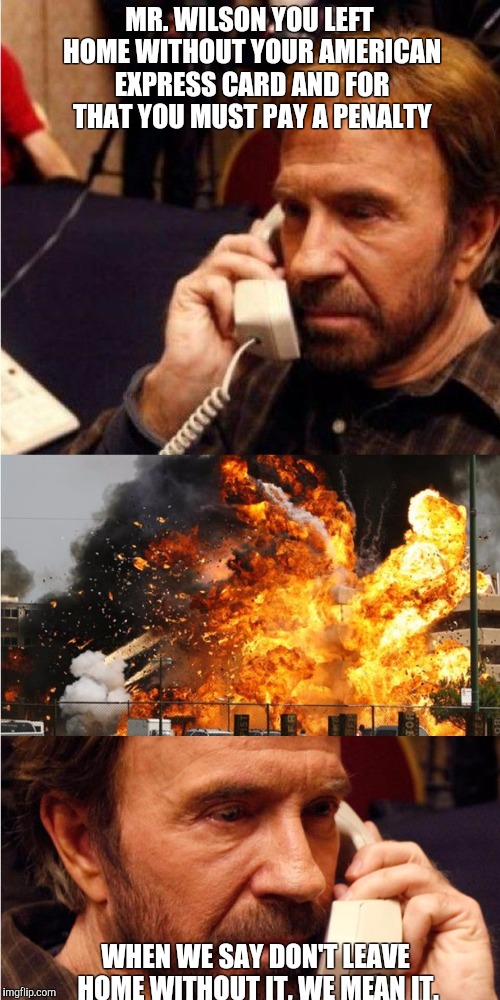 MR. WILSON YOU LEFT HOME WITHOUT YOUR AMERICAN EXPRESS CARD AND FOR THAT YOU MUST PAY A PENALTY; WHEN WE SAY DON'T LEAVE HOME WITHOUT IT, WE MEAN IT. | image tagged in chuck norris angry call | made w/ Imgflip meme maker